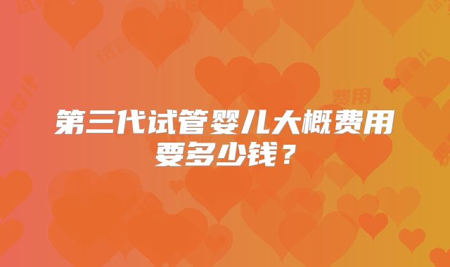 第三代试管婴儿大概费用要多少钱?