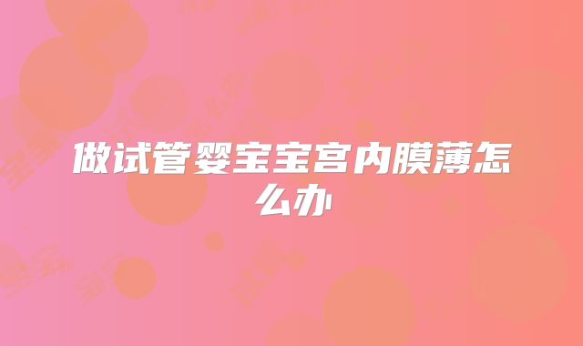 做试管婴宝宝宫内膜薄怎么办