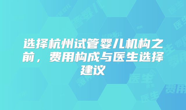 选择杭州试管婴儿机构之前，费用构成与医生选择建议