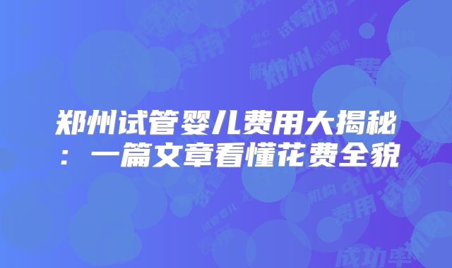 郑州试管婴儿费用大揭秘:一篇文章看懂花费全貌