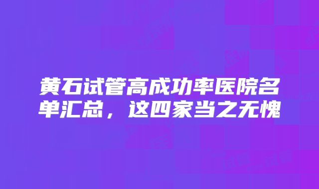 黄石试管高成功率医院名单汇总,这四家当之无愧