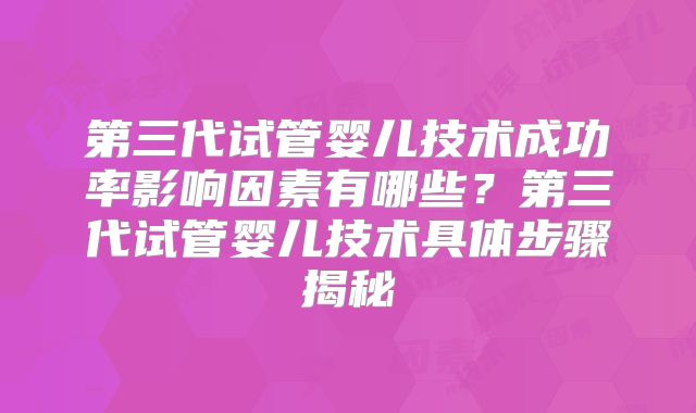 第三代试管婴儿技术成功率影响因素有哪些？第三代试管婴儿技术具体步骤揭秘