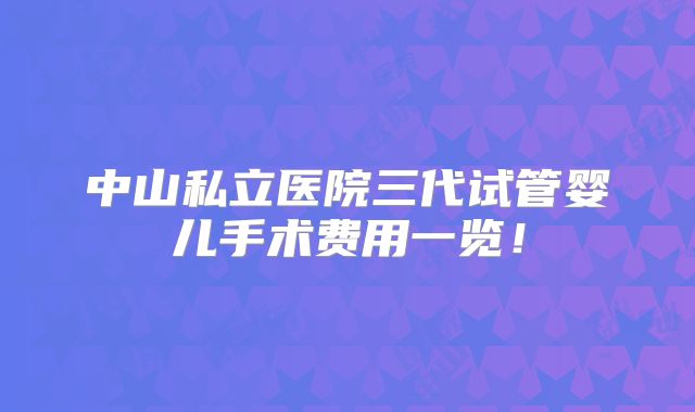 中山私立医院三代试管婴儿手术费用一览！