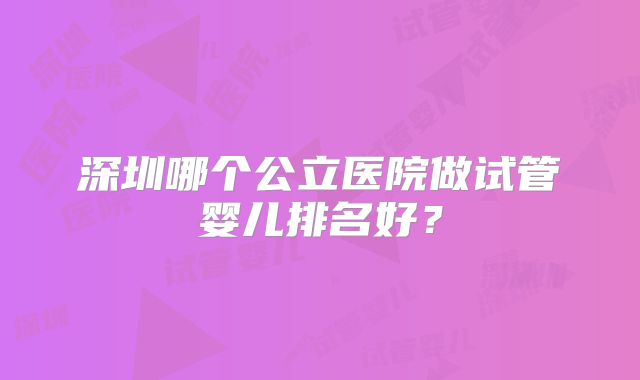 深圳哪个公立医院做试管婴儿排名好？