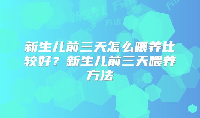 新生儿前三天怎么喂养比较好?新生儿前三天喂养方法