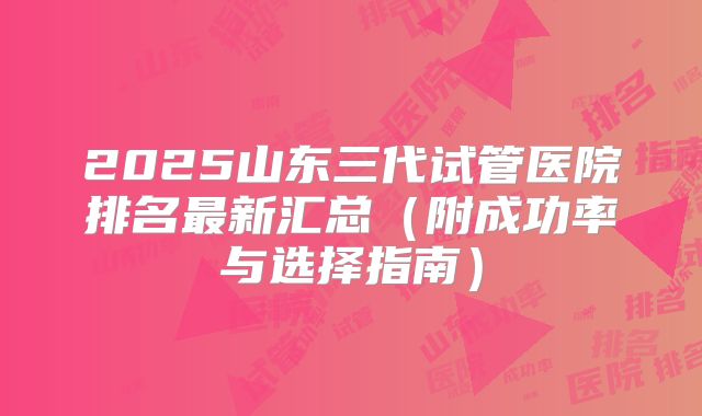 2025山东三代试管医院排名最新汇总（附成功率与选择指南）