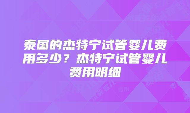 泰国的杰特宁试管婴儿费用多少?杰特宁试管婴儿费用明细
