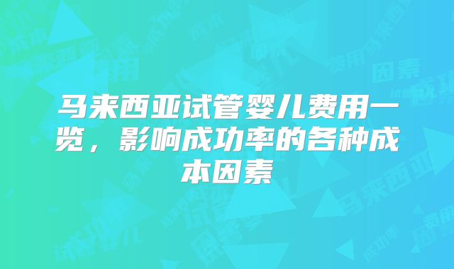 马来西亚试管婴儿费用一览,影响成功率的各种成本因素