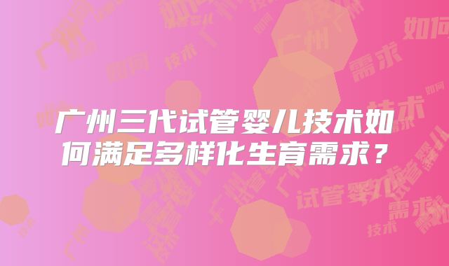 广州三代试管婴儿技术如何满足多样化生育需求？