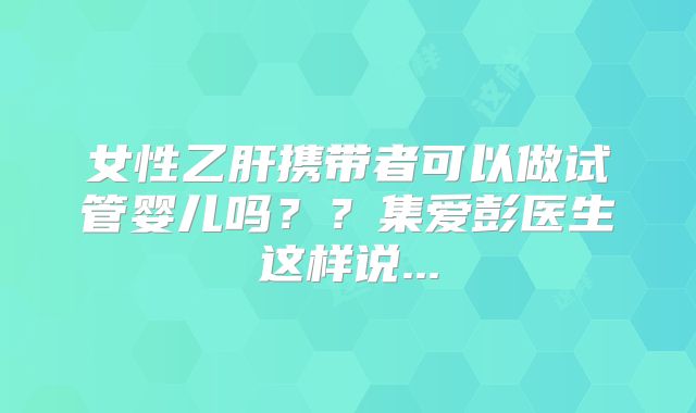 女性乙肝携带者可以做试管婴儿吗？？集爱彭医生这样说...