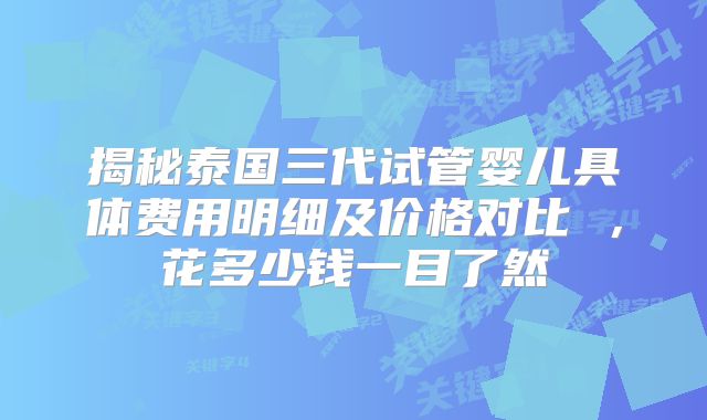 揭秘泰国三代试管婴儿具体费用明细及价格对比 ,花多少钱一目了然