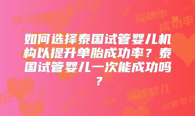 如何选择泰国试管婴儿机构以提升单胎成功率？泰国试管婴儿一次能成功吗？