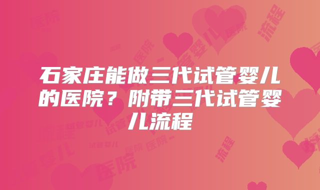 石家庄能做三代试管婴儿的医院？附带三代试管婴儿流程