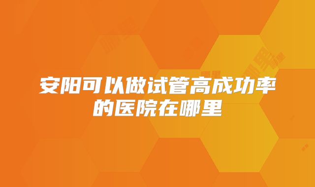 安阳可以做试管高成功率的医院在哪里