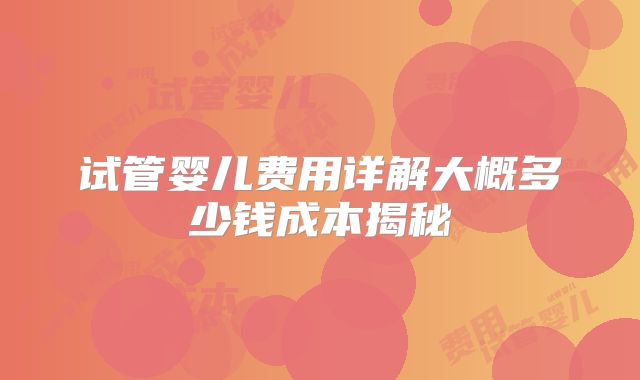 试管婴儿费用详解大概多少钱成本揭秘