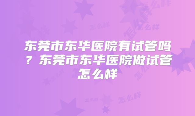 东莞市东华医院有试管吗?东莞市东华医院做试管怎么样