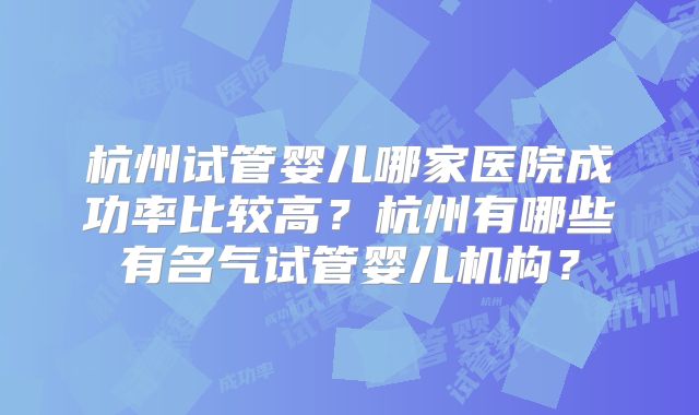 杭州试管婴儿哪家医院成功率比较高？杭州有哪些有名气试管婴儿机构？