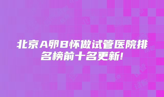 北京A卵B怀做试管医院排名榜前十名更新!