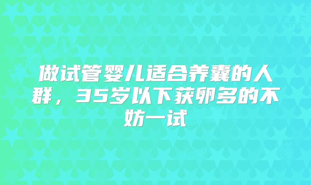 做试管婴儿适合养囊的人群，35岁以下获卵多的不妨一试