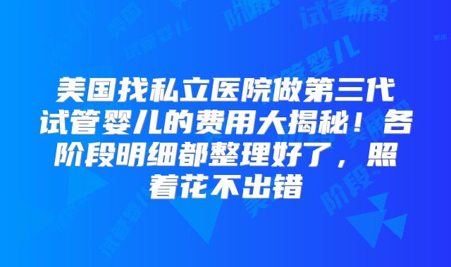 美国找私立医院做第三代试管婴儿的费用大揭秘！各阶段明细都整理好了，照着花不出错
