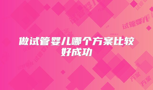 做试管婴儿哪个方案比较好成功