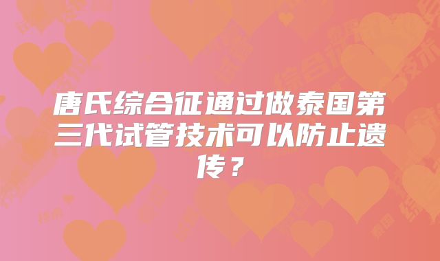唐氏综合征通过做泰国第三代试管技术可以防止遗传？