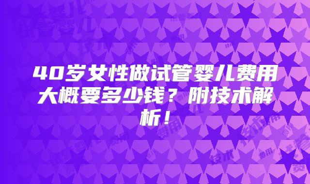40岁女性做试管婴儿费用大概要多少钱？附技术解析！