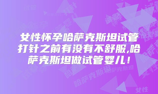 女性怀孕哈萨克斯坦试管打针之前有没有不舒服,哈萨克斯坦做试管婴儿!