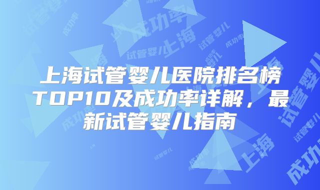 上海试管婴儿医院排名榜TOP10及成功率详解，最新试管婴儿指南