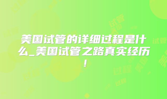 美国试管的详细过程是什么_美国试管之路真实经历!