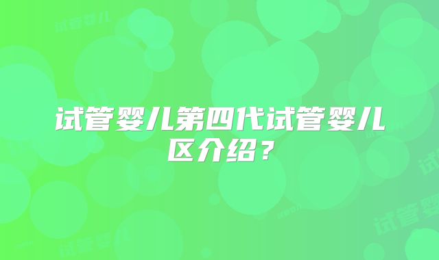 试管婴儿第四代试管婴儿区介绍？
