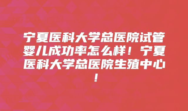 宁夏医科大学总医院试管婴儿成功率怎么样！宁夏医科大学总医院生殖中心！