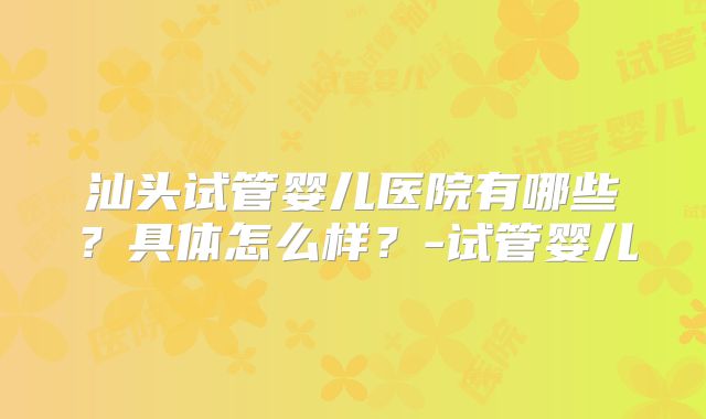 汕头试管婴儿医院有哪些？具体怎么样？-试管婴儿