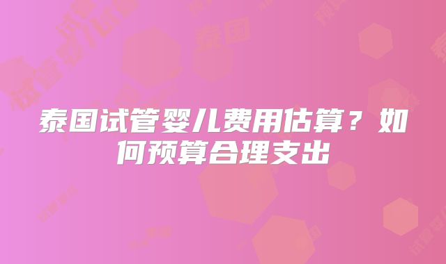 泰国试管婴儿费用估算？如何预算合理支出