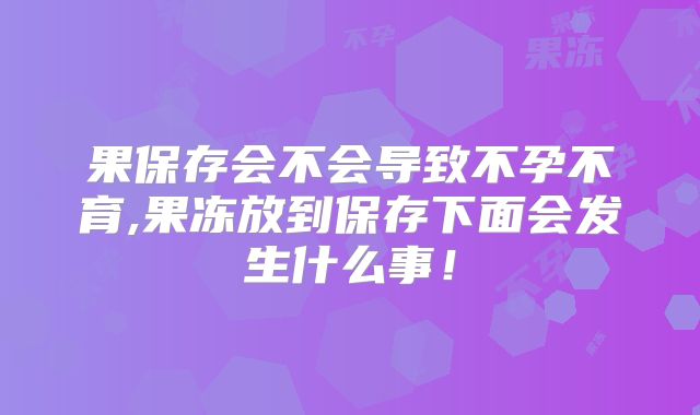 果保存会不会导致不孕不育,果冻放到保存下面会发生什么事!