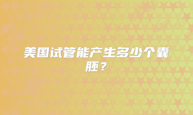 美国试管能产生多少个囊胚？
