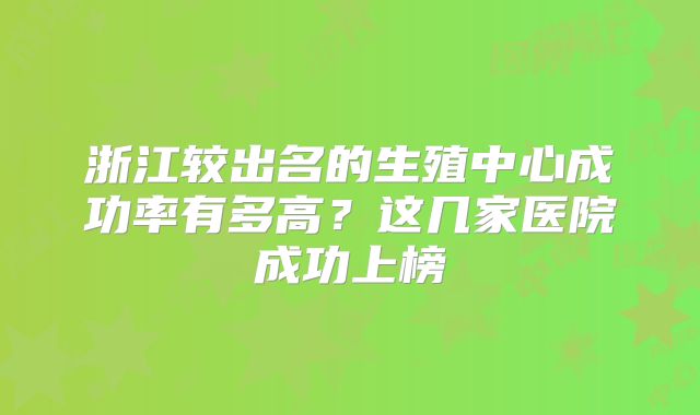 浙江较出名的生殖中心成功率有多高?这几家医院成功上榜