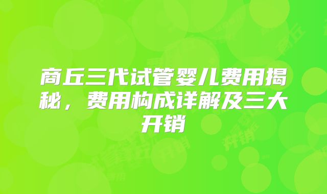 商丘三代试管婴儿费用揭秘,费用构成详解及三大开销