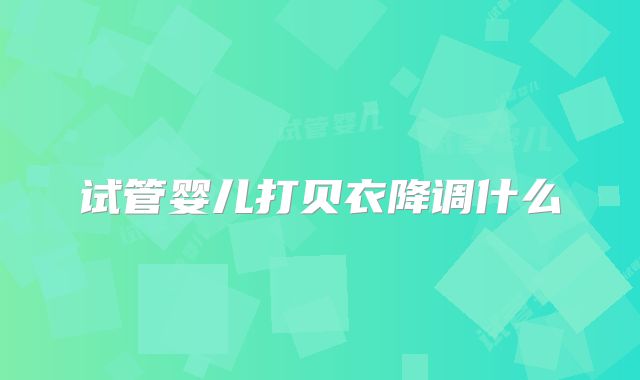 试管婴儿打贝衣降调什么