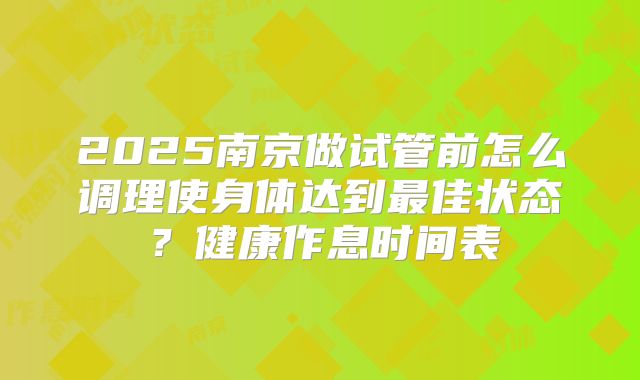 2025南京做试管前怎么调理使身体达到最佳状态?健康作息时间表