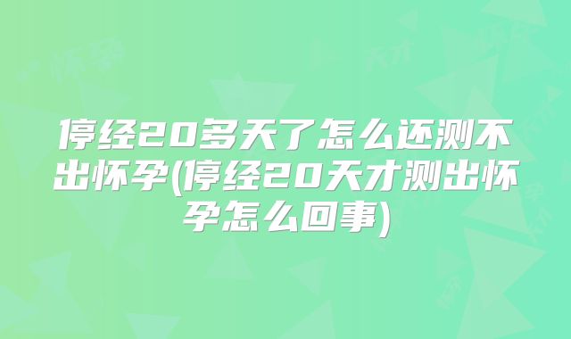停经20多天了怎么还测不出怀孕(停经20天才测出怀孕怎么回事)