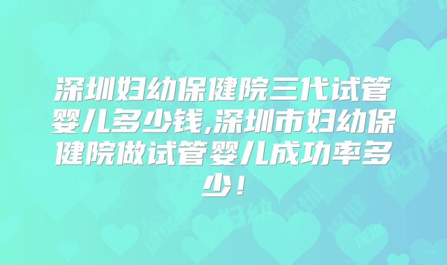 深圳妇幼保健院三代试管婴儿多少钱,深圳市妇幼保健院做试管婴儿成功率多少!