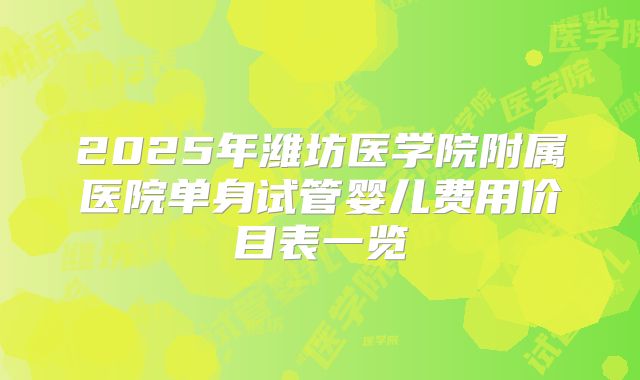 2025年潍坊医学院附属医院单身试管婴儿费用价目表一览