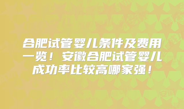 合肥试管婴儿条件及费用一览！安徽合肥试管婴儿成功率比较高哪家强！