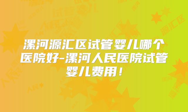 漯河源汇区试管婴儿哪个医院好-漯河人民医院试管婴儿费用！