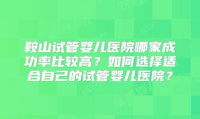 鞍山试管婴儿医院哪家成功率比较高？如何选择适合自己的试管婴儿医院？