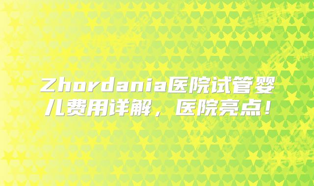 Zhordania医院试管婴儿费用详解，医院亮点！
