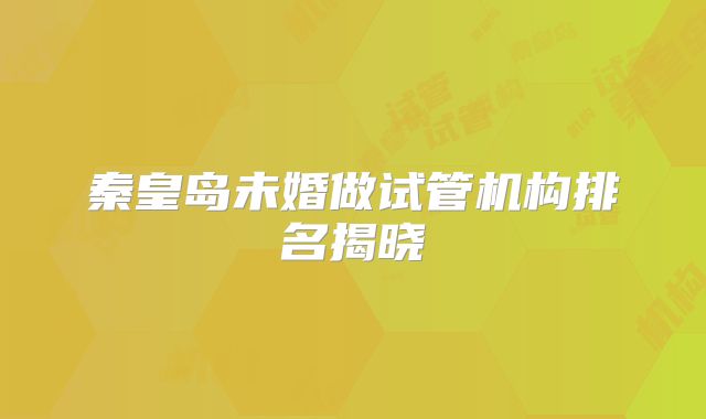 秦皇岛未婚做试管机构排名揭晓