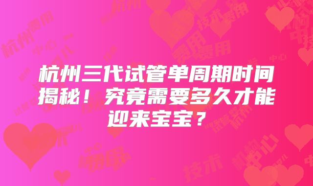 杭州三代试管单周期时间揭秘！究竟需要多久才能迎来宝宝？