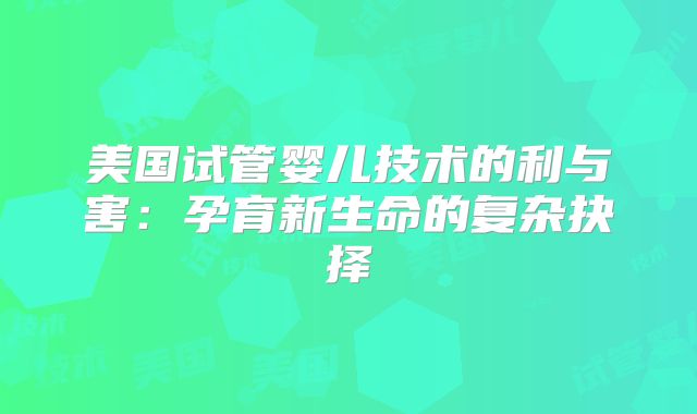 美国试管婴儿技术的利与害：孕育新生命的复杂抉择